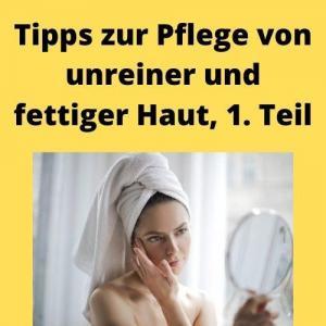 Tipps zur Pflege von unreiner und fettiger Haut, 1. Teil